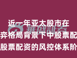 近一年亚太股市在存量博弈格局背景下中股票配资的风控体系阶段性