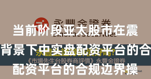 当前阶段亚太股市在震荡市环境背景下中实盘配资平台的合规边界操