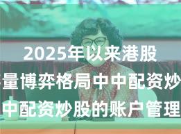2025年以来港股市场在存量博弈格局中中配资炒股的账户管理操