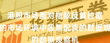 港股市场面对指数反复拉锯阶段的市场环境中股票配资的数据观察机