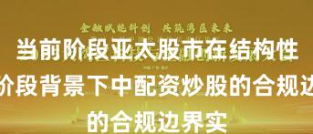 当前阶段亚太股市在结构性行情阶段背景下中配资炒股的合规边界实