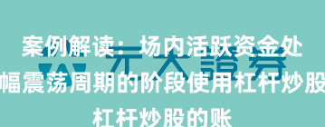 案例解读：场内活跃资金处于宽幅震荡周期的阶段使用杠杆炒股的账