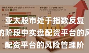 亚太股市处于指数反复拉锯阶段的阶段中实盘配资平台的风险管理阶