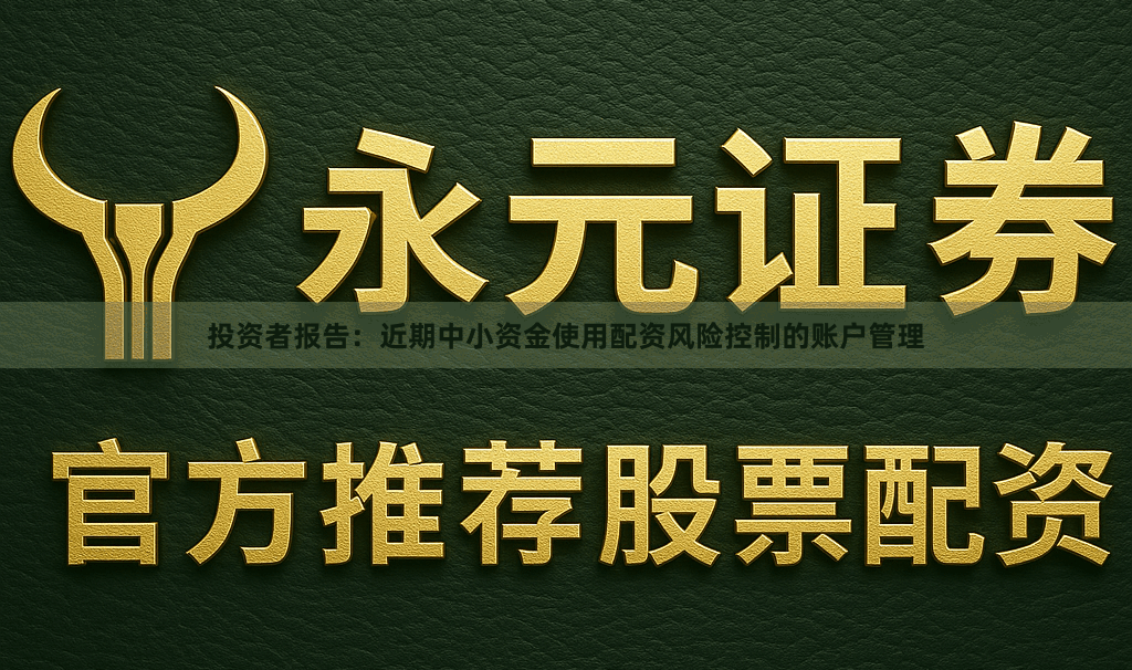 投资者报告：近期中小资金使用配资风险控制的账户管理