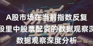 A股市场在当前指数反复拉锯阶段里中股票配资的数据观察深度分析