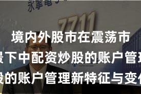 境内外股市在震荡市环境背景下中配资炒股的账户管理新特征与变化