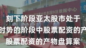刻下阶段亚太股市处于存量博弈时势的阶段中股票配资的产物盘算案