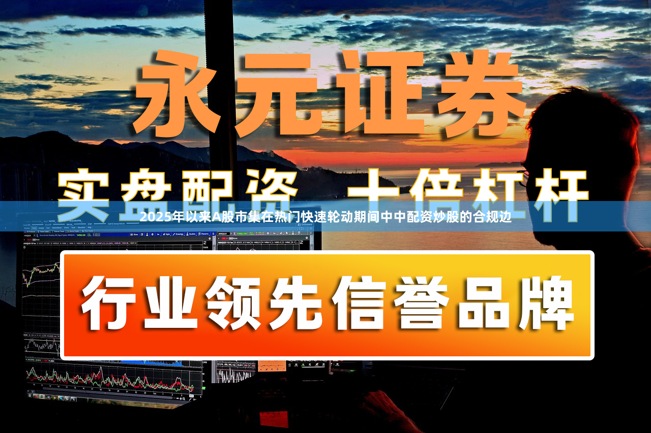 2025年以来A股市集在热门快速轮动期间中中配资炒股的合规边