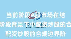 当前阶段A股市场在结构性行情阶段背景下中配资炒股的合规边界阶