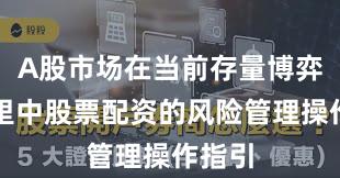 A股市场在当前存量博弈格局里中股票配资的风险管理操作指引