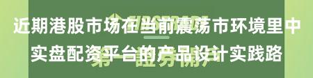近期港股市场在当前震荡市环境里中实盘配资平台的产品设计实践路