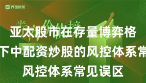 亚太股市在存量博弈格局背景下中配资炒股的风控体系常见误区