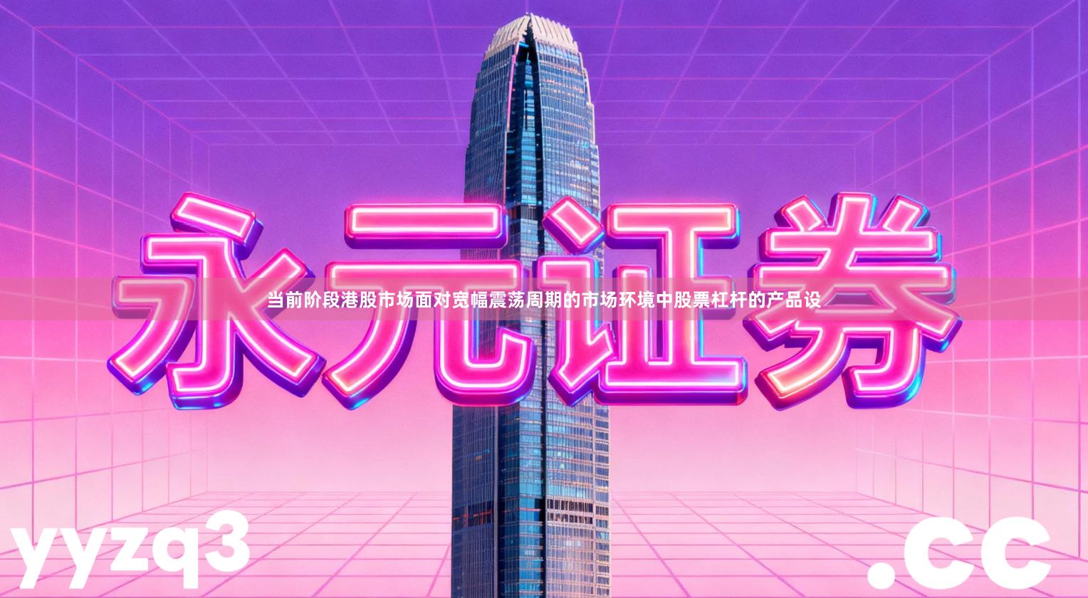 当前阶段港股市场面对宽幅震荡周期的市场环境中股票杠杆的产品设