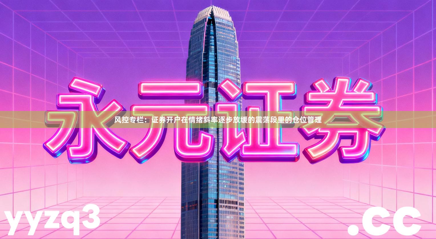 风控专栏：证券开户在情绪斜率逐步放缓的震荡段里的仓位管理