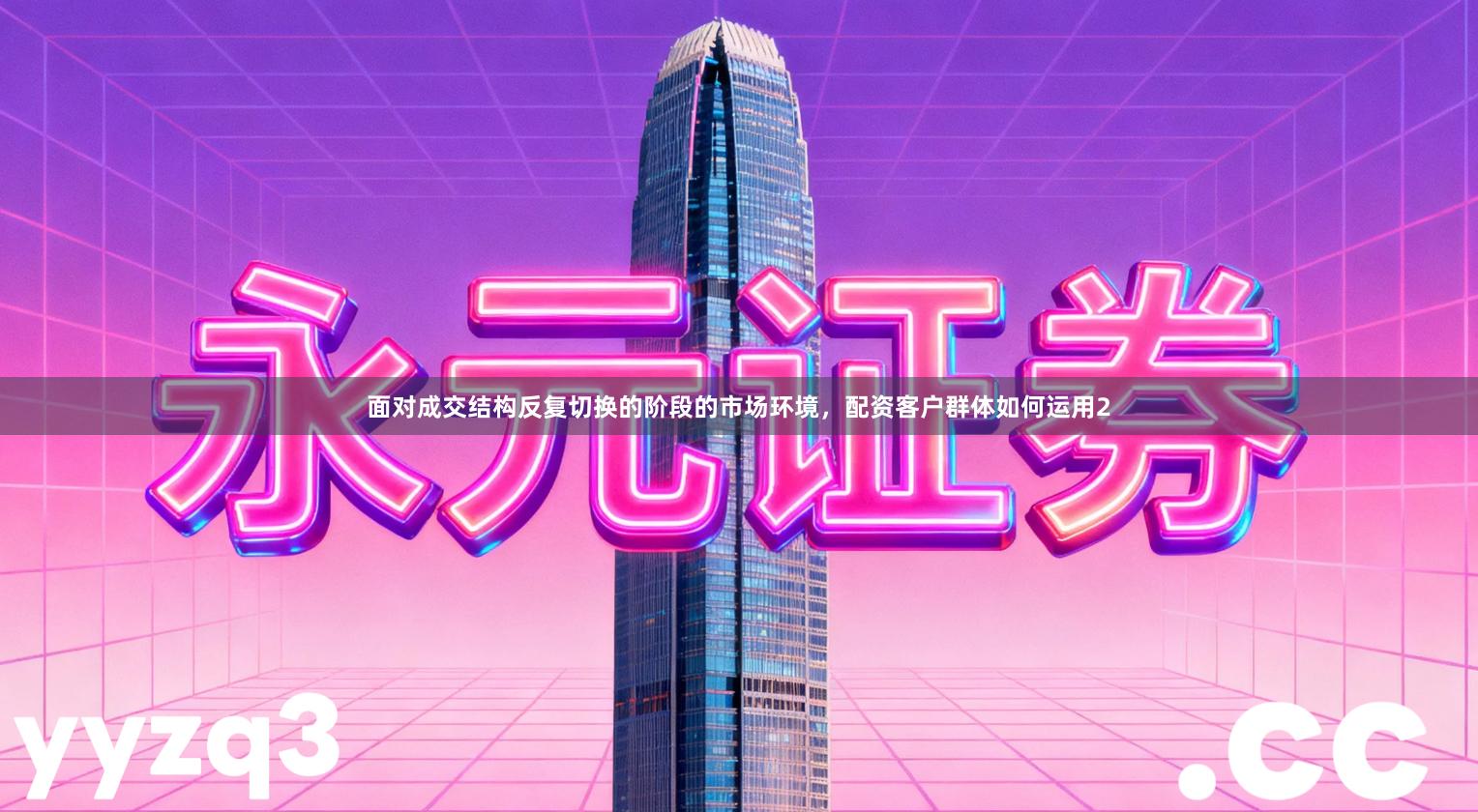 面对成交结构反复切换的阶段的市场环境，配资客户群体如何运用2