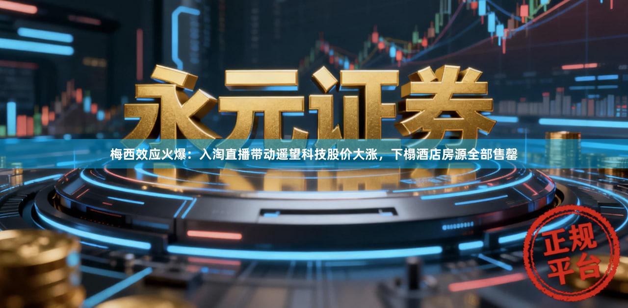 梅西效应火爆：入淘直播带动遥望科技股价大涨，下榻酒店房源全部售罄